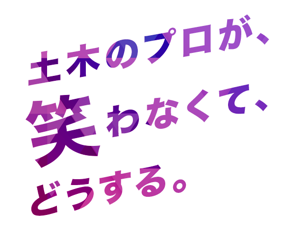 土木のプロが、笑わなくて、どうする。